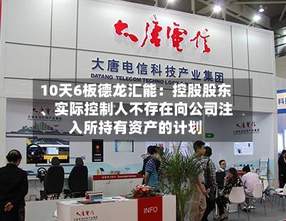 10天6板德龙汇能：控股股东、实际控制人不存在向公司注入所持有资产的计划-第2张图片