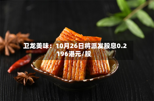 卫龙美味:10月26日将派发股息0.2196港元/股