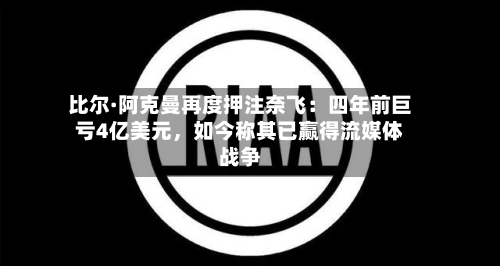 比尔·阿克曼再度押注奈飞：四年前巨亏4亿美元	，如今称其已赢得流媒体战争-第3张图片