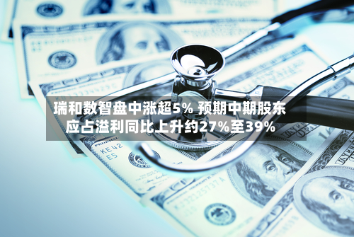 瑞和数智盘中涨超5% 预期中期股东应占溢利同比上升约27%至39%-第2张图片