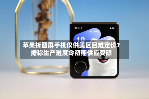 苹果折叠屏手机仅供美区且难定价?据称生产难度令初期供应受限