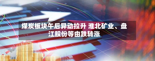 煤炭板块午后异动拉升 淮北矿业	、盘江股份等由跌转涨-第2张图片