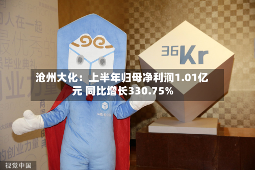 沧州大化：上半年归母净利润1.01亿元 同比增长330.75%