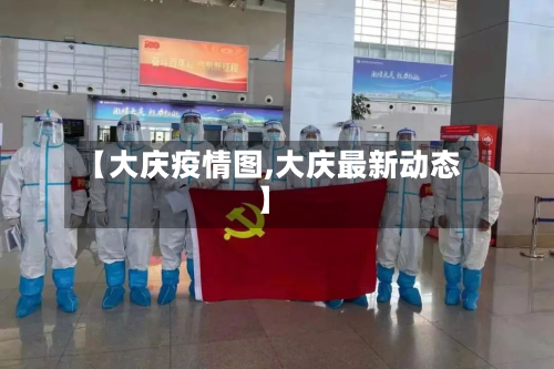 【大庆疫情图,大庆最新动态】