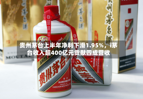 贵州茅台上半年净利下滑1.95%，i茅台收入超400亿元贡献四成营收-第2张图片