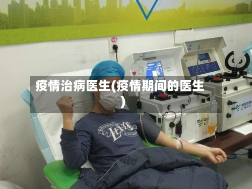 疫情治病医生(疫情期间的医生)