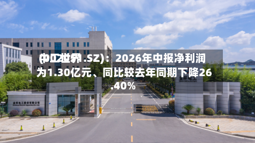 中工世界(002051.SZ)：2026年中报净利润为1.30亿元、同比较去年同期下降26.40%-第1张图片