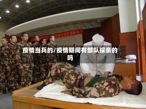 疫情当兵的/疫情期间有部队探亲的吗-第2张图片