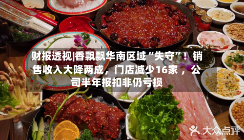 财报透视|香飘飘华南区域“失守”！销售收入大降两成，门店减少16家 ，公司半年报扣非仍亏损