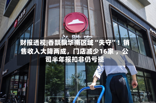 财报透视|香飘飘华南区域“失守”！销售收入大降两成，门店减少16家 ，公司半年报扣非仍亏损-第2张图片