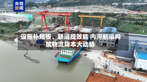 设施补短板	、联运提效能 内河航运构筑物流降本大动脉-第3张图片