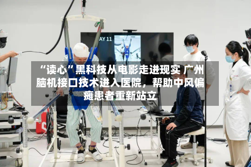“读心”黑科技从电影走进现实 广州脑机接口技术进入医院，帮助中风偏瘫患者重新站立