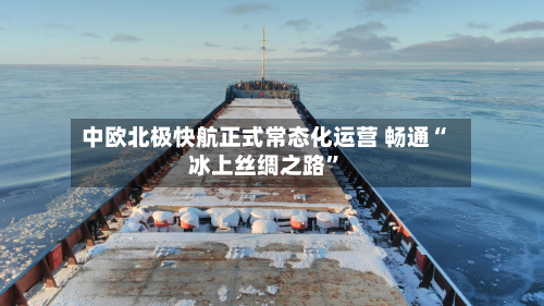 中欧北极快航正式常态化运营 畅通“冰上丝绸之路”