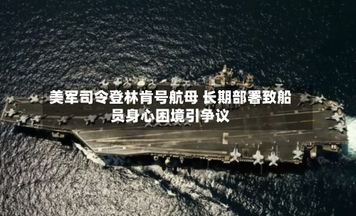 美军司令登林肯号航母 长期部署致船员身心困境引争议