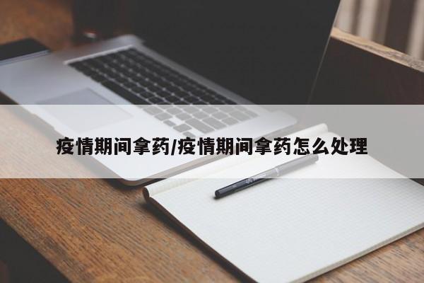 疫情期间拿药/疫情期间拿药怎么处理