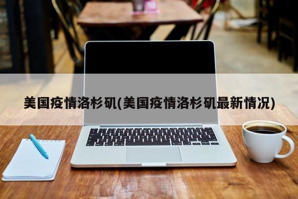 美国疫情洛杉矶(美国疫情洛杉矶最新情况)