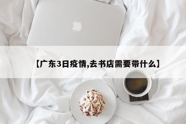 【广东3日疫情,去书店需要带什么】