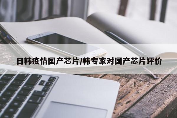 日韩疫情国产芯片/韩专家对国产芯片评价