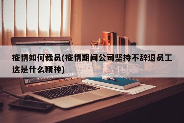 疫情如何裁员(疫情期间公司坚持不辞退员工这是什么精神)