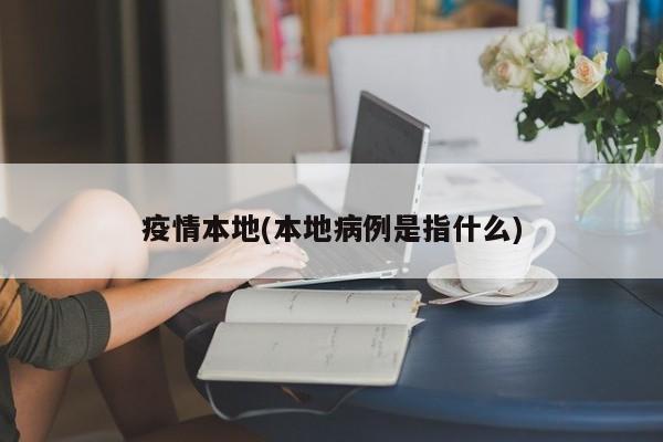 疫情本地(本地病例是指什么)
