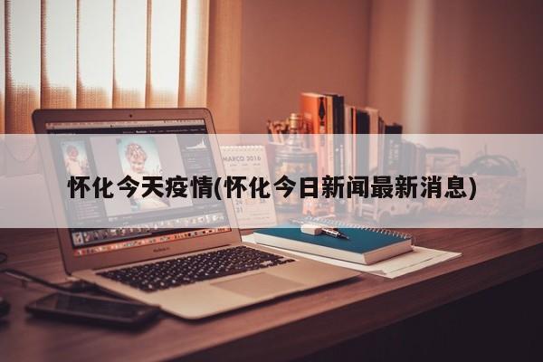 怀化今天疫情(怀化今日新闻最新消息)