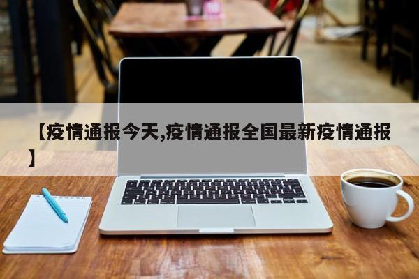 【疫情通报今天,疫情通报全国最新疫情通报】