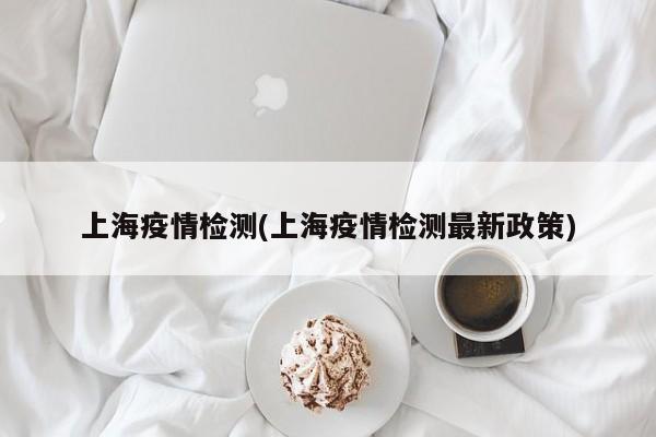 上海疫情检测(上海疫情检测最新政策)