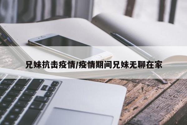 兄妹抗击疫情/疫情期间兄妹无聊在家