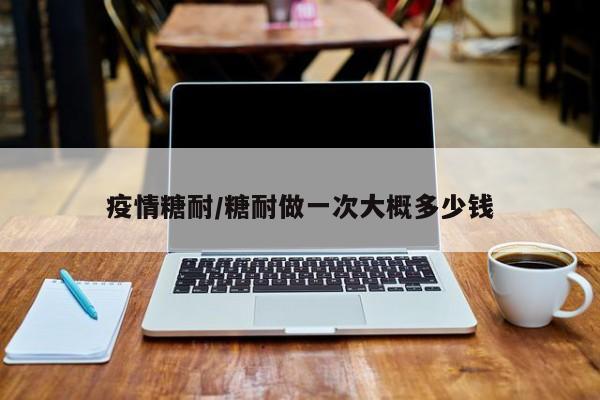 疫情糖耐/糖耐做一次大概多少钱