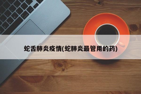 蛇舌肺炎疫情(蛇肺炎最管用的药)