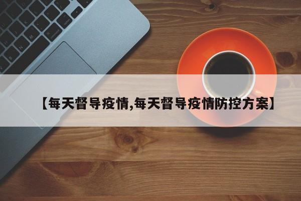 【每天督导疫情,每天督导疫情防控方案】