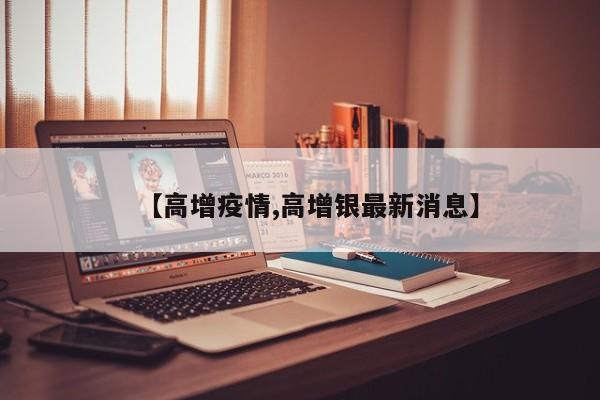 【高增疫情,高增银最新消息】