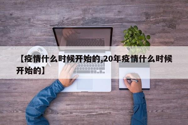 【疫情什么时候开始的,20年疫情什么时候开始的】