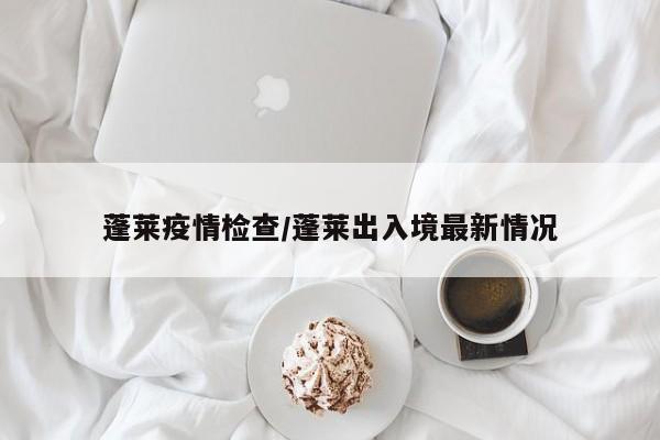 蓬莱疫情检查/蓬莱出入境最新情况