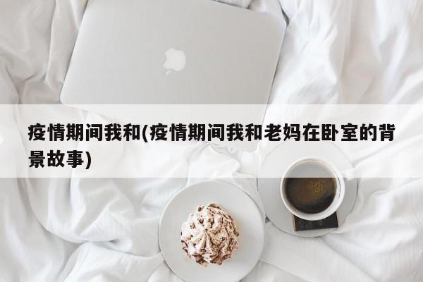 疫情期间我和(疫情期间我和老妈在卧室的背景故事)