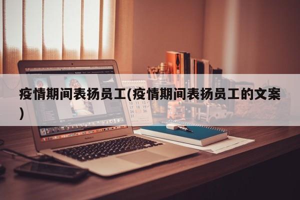疫情期间表扬员工(疫情期间表扬员工的文案)