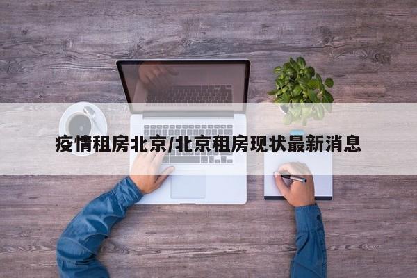 疫情租房北京/北京租房现状最新消息