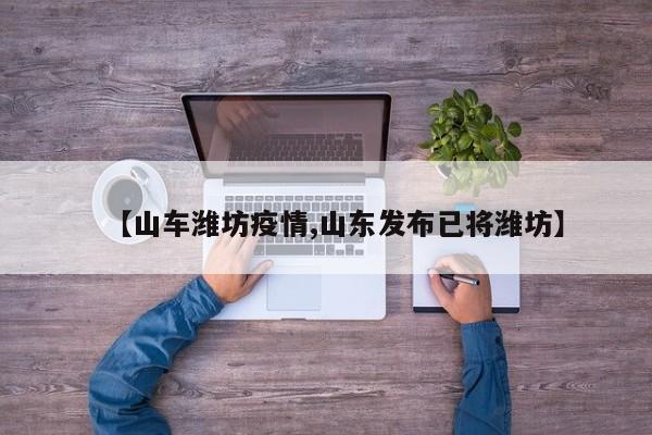 【山车潍坊疫情,山东发布已将潍坊】