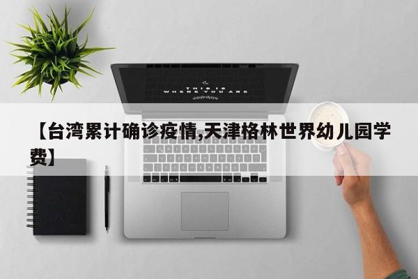 【台湾累计确诊疫情,天津格林世界幼儿园学费】