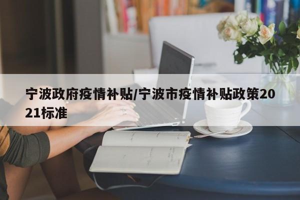 宁波政府疫情补贴/宁波市疫情补贴政策2021标准