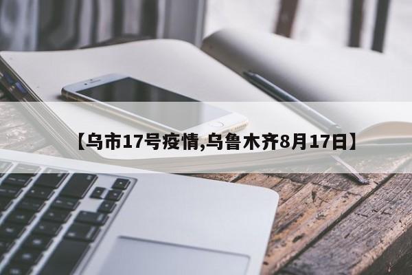 【乌市17号疫情,乌鲁木齐8月17日】