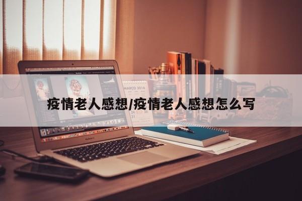 疫情老人感想/疫情老人感想怎么写