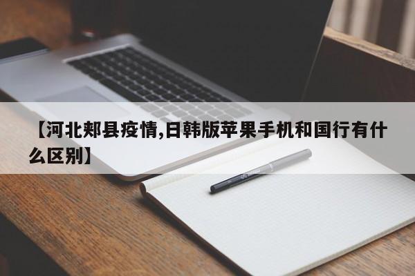 【河北郏县疫情,日韩版苹果手机和国行有什么区别】