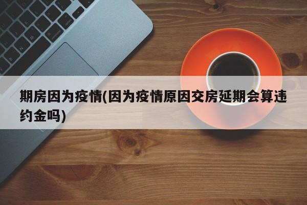 期房因为疫情(因为疫情原因交房延期会算违约金吗)