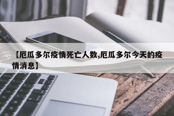 【厄瓜多尔疫情死亡人数,厄瓜多尔今天的疫情消息】