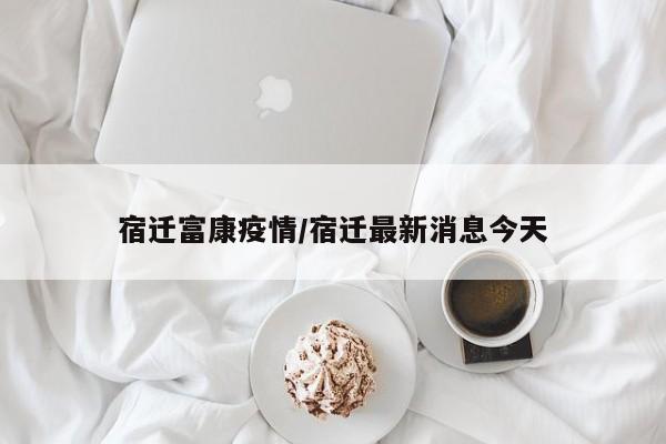 宿迁富康疫情/宿迁最新消息今天