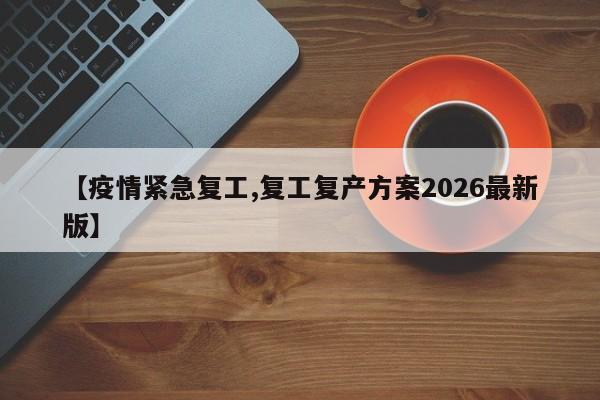 【疫情紧急复工,复工复产方案2026最新版】