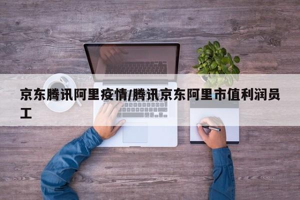 京东腾讯阿里疫情/腾讯京东阿里市值利润员工