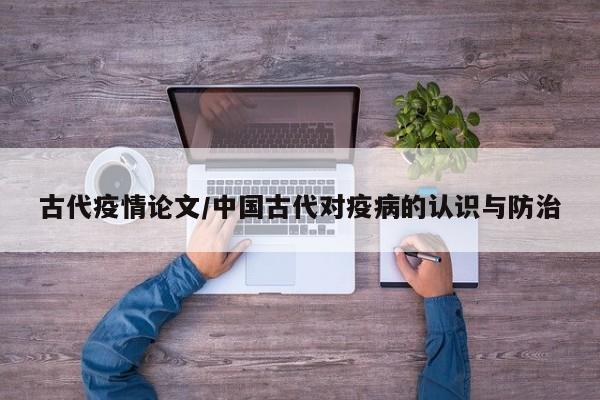 古代疫情论文/中国古代对疫病的认识与防治