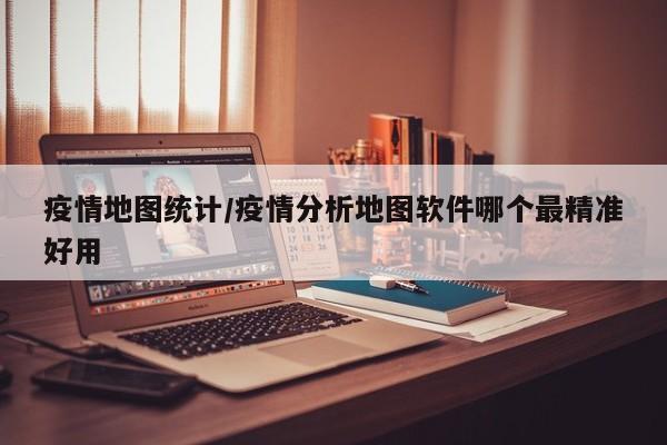疫情地图统计/疫情分析地图软件哪个最精准好用